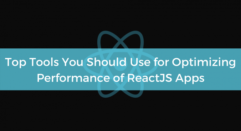 Top Tools You Should Use for Optimizing Performance of ReactJS Apps