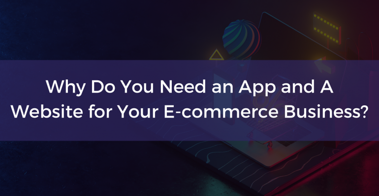 Why Do You Need an App and A Website for Your E-commerce Business